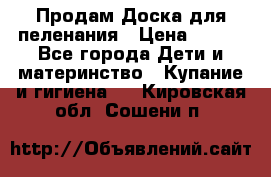 Продам Доска для пеленания › Цена ­ 100 - Все города Дети и материнство » Купание и гигиена   . Кировская обл.,Сошени п.